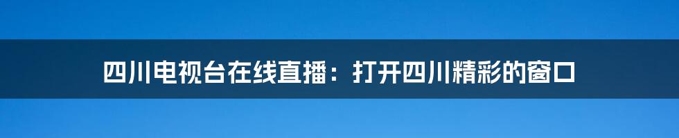四川电视台在线直播：打开四川精彩的窗口