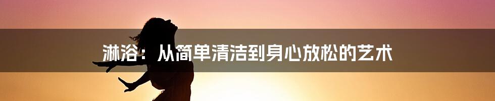 淋浴:从简单清洁到身心放松的艺术