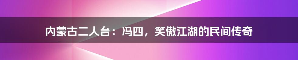 内蒙古二人台:冯四,笑傲江湖的民间传奇