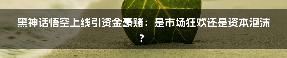 黑神话悟空上线引资金豪赌:是市场狂欢还是资本泡沫?