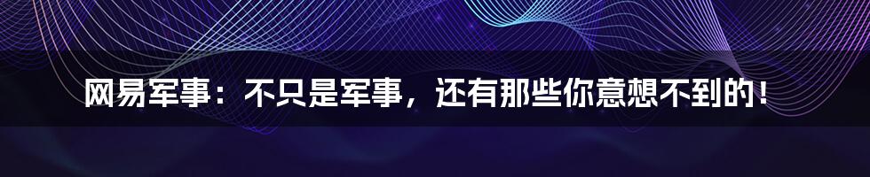 网易军事:不只是军事,还有那些你意想不到的!