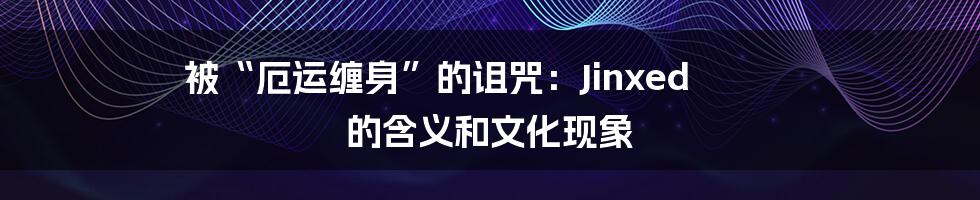被“厄运缠身”的诅咒：Jinxed 的含义和文化现象