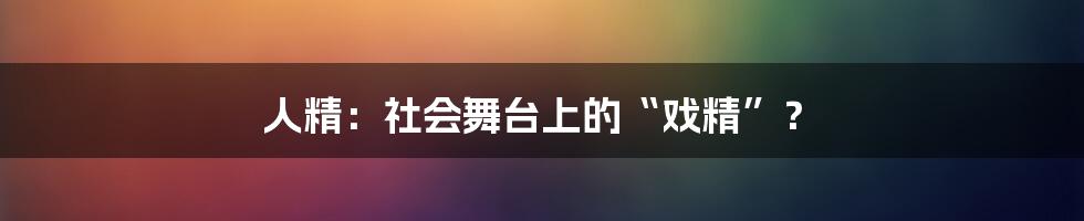 人精:社会舞台上的“戏精”?