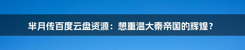 芈月传百度云盘资源:想重温大秦帝国的辉煌?
