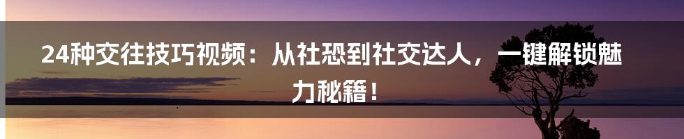 24种交往技巧视频:从社恐到社交达人,一键解锁魅力秘籍!