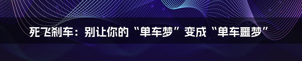 死飞刹车:别让你的“单车梦”变成“单车噩梦”