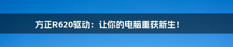方正R620驱动：让你的电脑重获新生！
