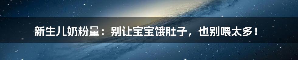新生儿奶粉量：别让宝宝饿肚子，也别喂太多！