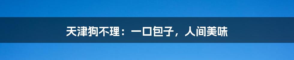 天津狗不理:一口包子,人间美味