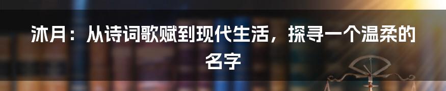 沐月:从诗词歌赋到现代生活,探寻一个温柔的名字