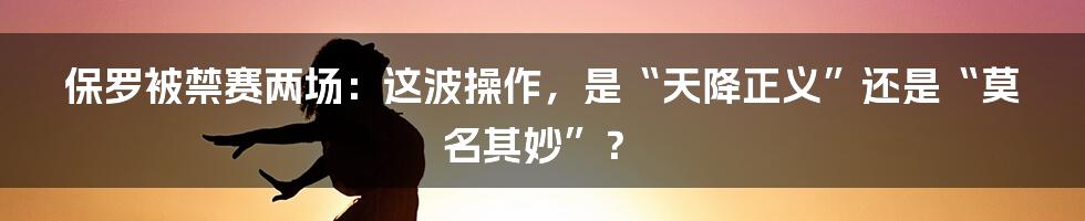 保罗被禁赛两场:这波操作,是“天降正义”还是“莫名其妙”?