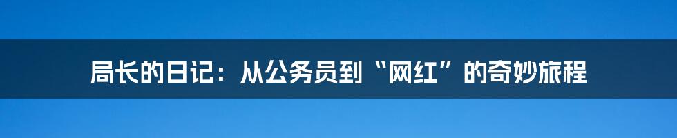 局长的日记:从公务员到“网红”的奇妙旅程
