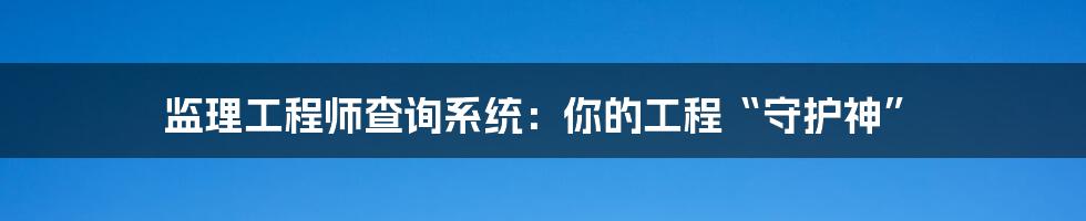 监理工程师查询系统:你的工程“守护神”