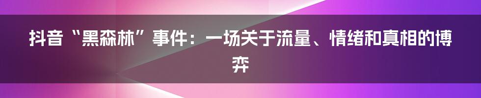抖音“黑森林”事件:一场关于流量、情绪和真相的博弈
