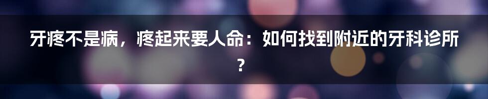 牙疼不是病，疼起来要人命：如何找到附近的牙科诊所？