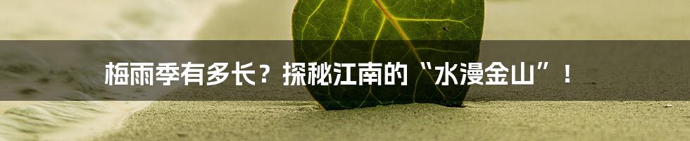 梅雨季有多长?探秘江南的“水漫金山”!