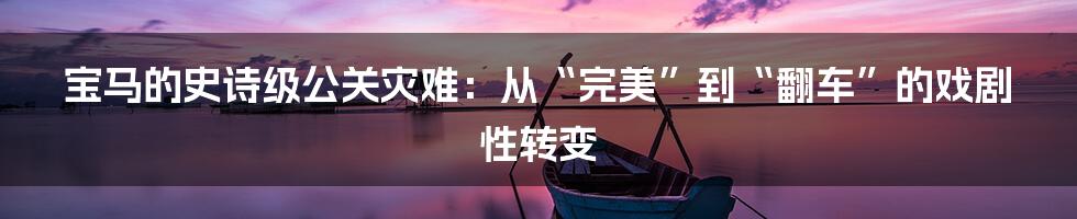 宝马的史诗级公关灾难:从“完美”到“翻车”的戏剧性转变