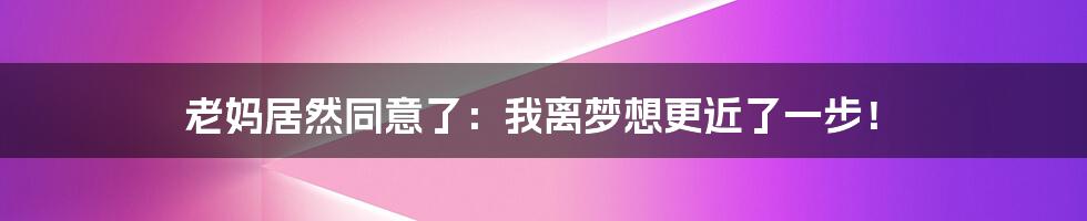老妈居然同意了:我离梦想更近了一步!