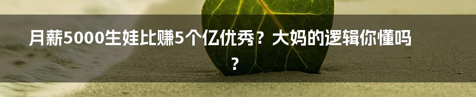 月薪5000生娃比赚5个亿优秀？大妈的逻辑你懂吗？