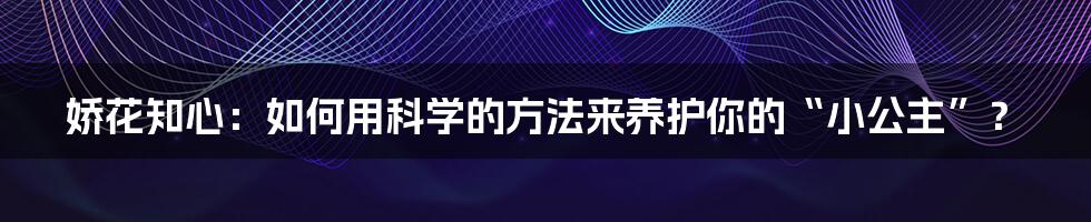 娇花知心:如何用科学的方法来养护你的“小公主”?