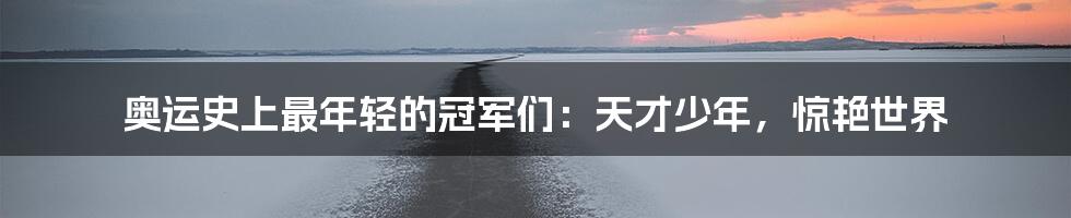 奥运史上最年轻的冠军们:天才少年,惊艳世界
