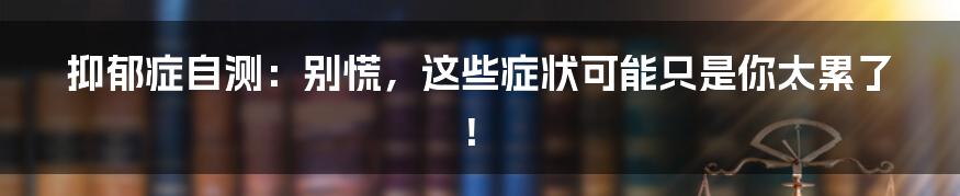 抑郁症自测：别慌，这些症状可能只是你太累了！