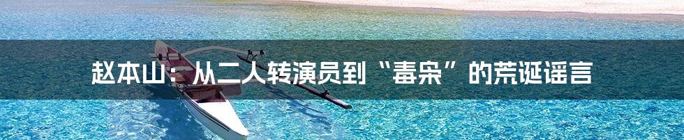 赵本山:从二人转演员到“毒枭”的荒诞谣言