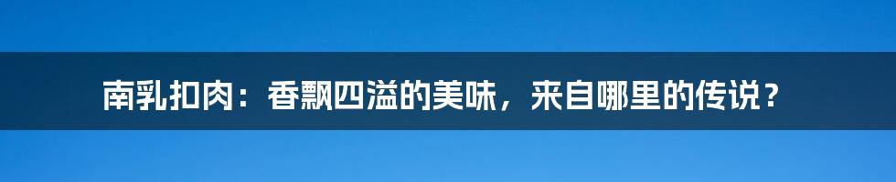 南乳扣肉：香飘四溢的美味，来自哪里的传说？