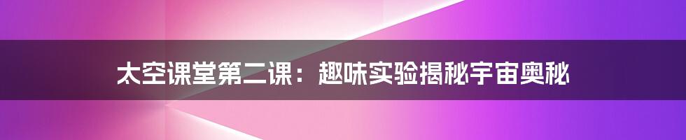 太空课堂第二课:趣味实验揭秘宇宙奥秘