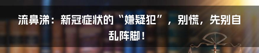 流鼻涕:新冠症状的“嫌疑犯”,别慌,先别自乱阵脚!