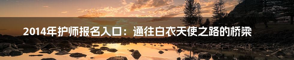 2014年护师报名入口:通往白衣天使之路的桥梁