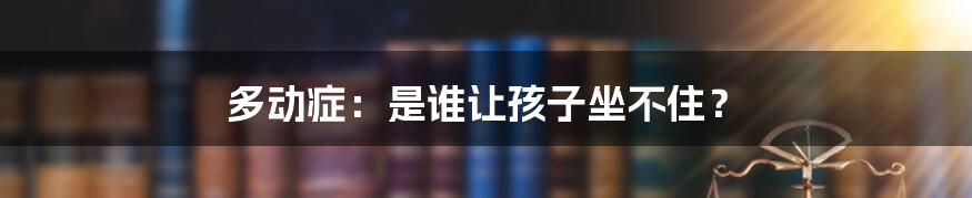多动症:是谁让孩子坐不住?