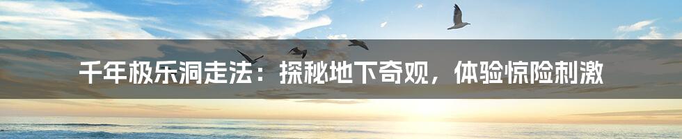 千年极乐洞走法:探秘地下奇观,体验惊险刺激
