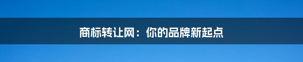 商标转让网:你的品牌新起点