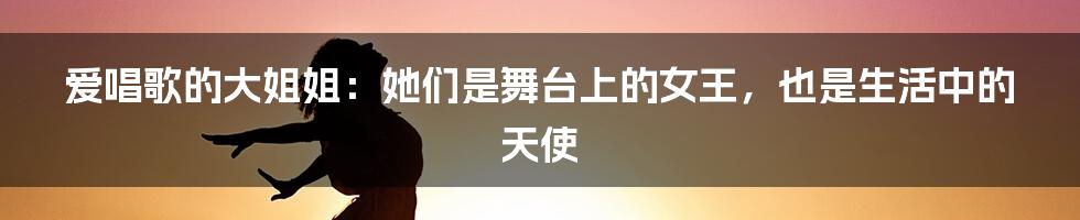 爱唱歌的大姐姐：她们是舞台上的女王，也是生活中的天使