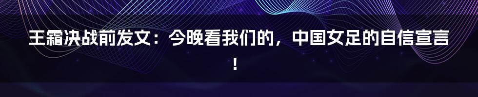 王霜决战前发文:今晚看我们的,中国女足的自信宣言!