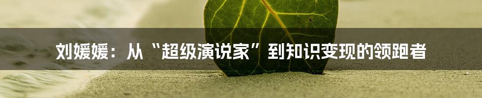 刘媛媛:从“超级演说家”到知识变现的领跑者