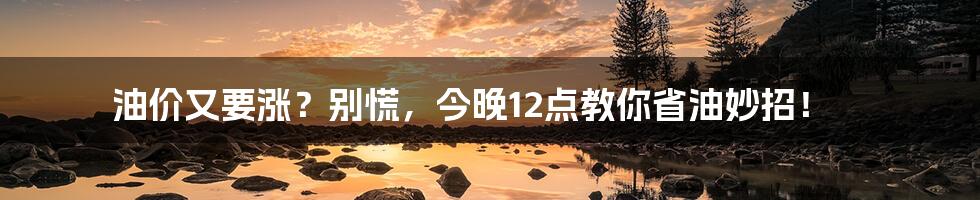 油价又要涨?别慌,今晚12点教你省油妙招!