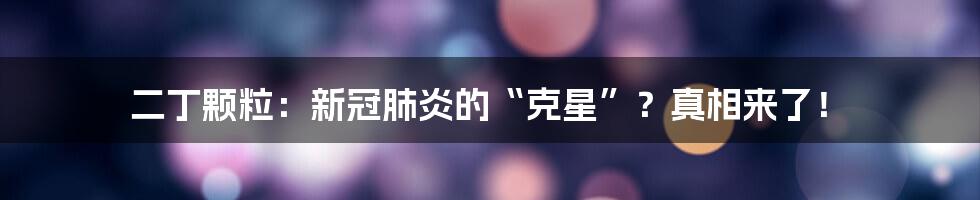 二丁颗粒：新冠肺炎的“克星”？真相来了！