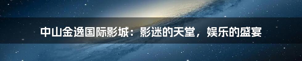 中山金逸国际影城:影迷的天堂,娱乐的盛宴