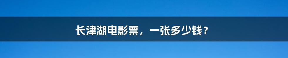长津湖电影票,一张多少钱?