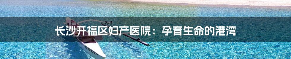 长沙开福区妇产医院：孕育生命的港湾