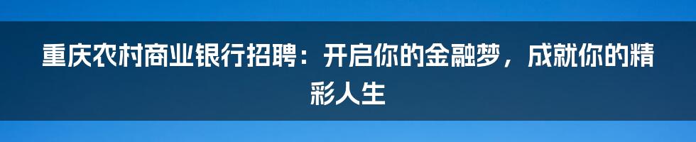 重庆农村商业银行招聘:开启你的金融梦,成就你的精彩人生