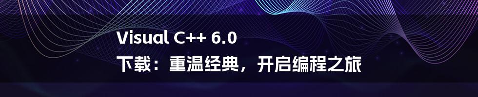 Visual C++ 6.0 下载:重温经典,开启编程之旅