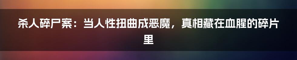 杀人碎尸案:当人性扭曲成恶魔,真相藏在血腥的碎片里