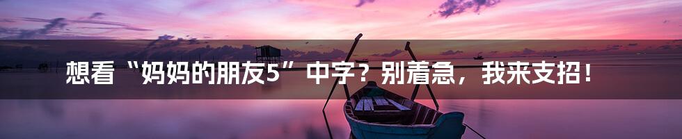 想看“妈妈的朋友5”中字?别着急,我来支招!