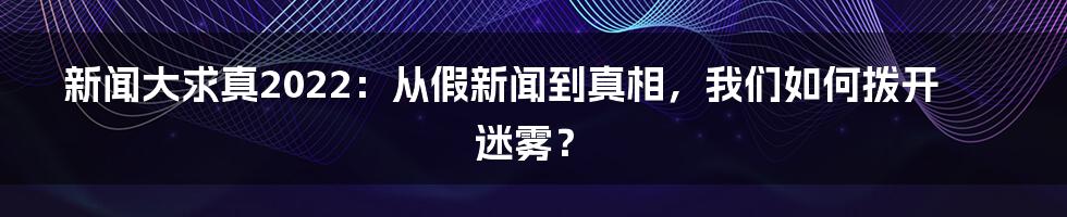 新闻大求真2022:从假新闻到真相,我们如何拨开迷雾?