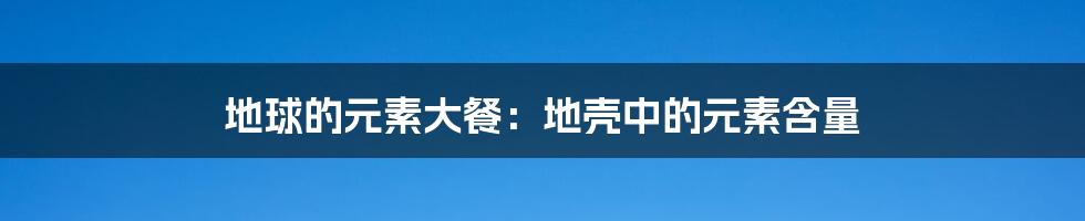 地球的元素大餐：地壳中的元素含量