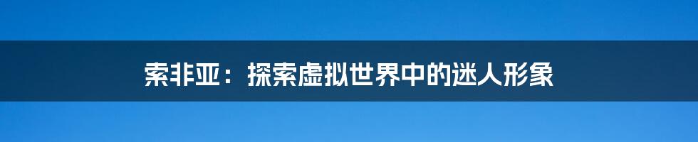 索非亚:探索虚拟世界中的迷人形象