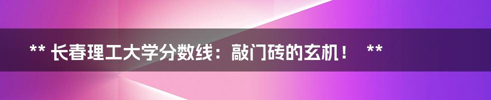 **
长春理工大学分数线:敲门砖的玄机!
**